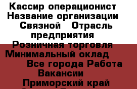 Кассир-операционист › Название организации ­ Связной › Отрасль предприятия ­ Розничная торговля › Минимальный оклад ­ 25 000 - Все города Работа » Вакансии   . Приморский край,Спасск-Дальний г.